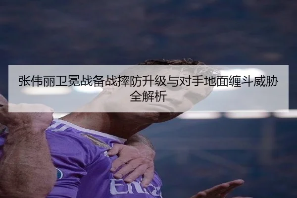 张伟丽卫冕战备战摔防升级与对手地面缠斗威胁全解析